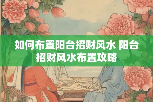 如何布置阳台招财风水 阳台招财风水布置攻略 如何布置阳台招财风水 阳台招财风水布置攻略