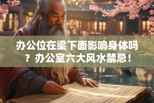 办公位在梁下面影响身体吗?办公室六大风水禁忌! 办公位在梁下面影响身体吗?办公室六大风水禁忌!