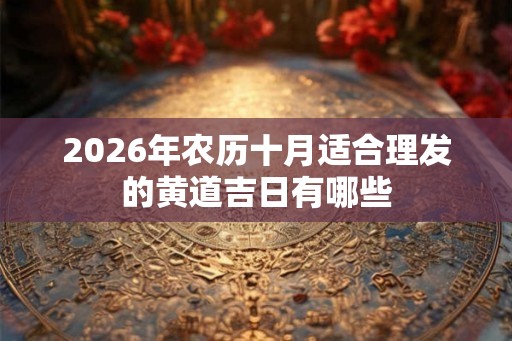 2026年农历十月适合理发的黄道吉日有哪些 2026年农历十月适合理发的黄道吉日有哪些