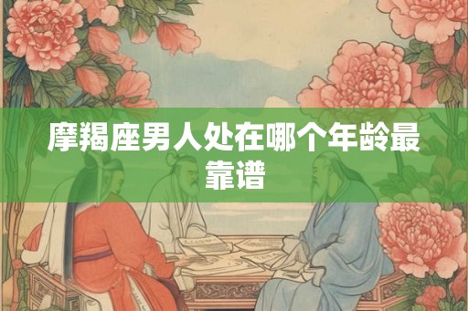 摩羯座男人处在哪个年龄最靠谱