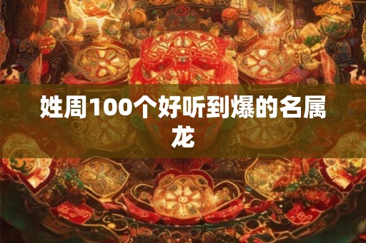 姓周100个好听到爆的名属龙