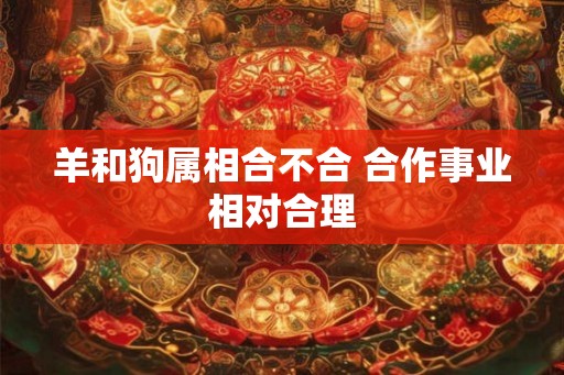 羊和狗属相合不合 合作事业相对合理