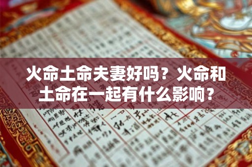 火命土命夫妻好吗？火命和土命在一起有什么影响？