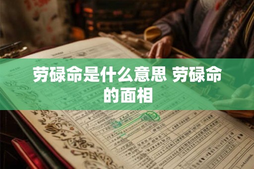 劳碌命是什么意思 劳碌命的面相 劳碌命是什么意思 劳碌命的面相
