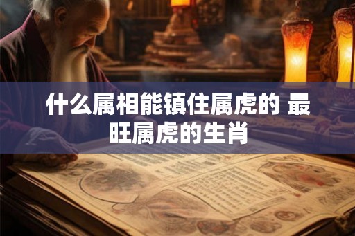 什么属相能镇住属虎的 最旺属虎的生肖