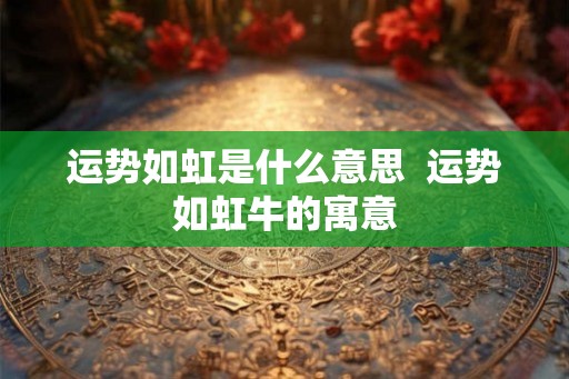 运势如虹是什么意思  运势如虹牛的寓意