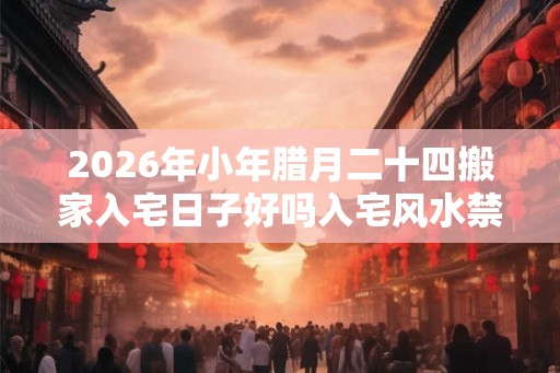 2026年小年腊月二十四搬家入宅日子好吗入宅风水禁忌 2026年小年腊月二十四搬家入宅日子好吗入宅风水禁忌