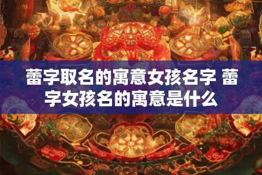 蕾字取名的寓意女孩名字 蕾字女孩名的寓意是什么 蕾字取名的寓意女孩名字 蕾字女孩名的寓意是什么