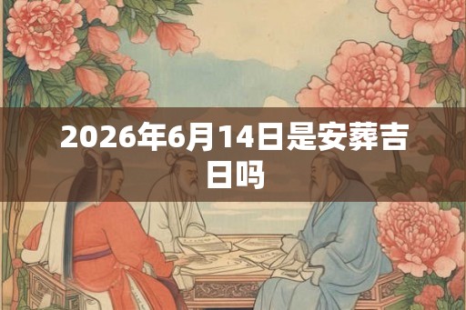 2026年6月14日是安葬吉日吗
