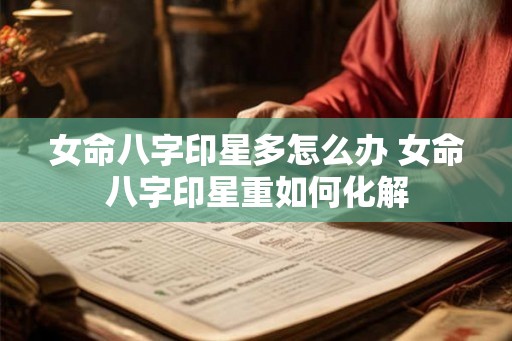 女命八字印星多怎么办 女命八字印星重如何化解 女命八字印星多怎么办 女命八字印星重如何化解