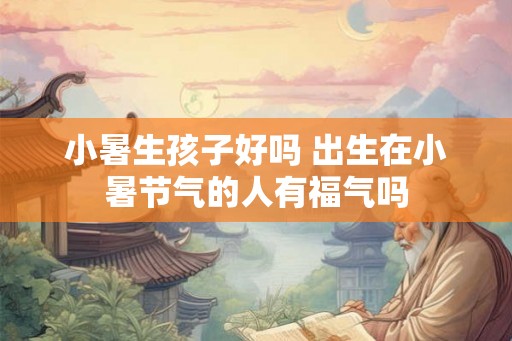 小暑生孩子好吗 出生在小暑节气的人有福气吗