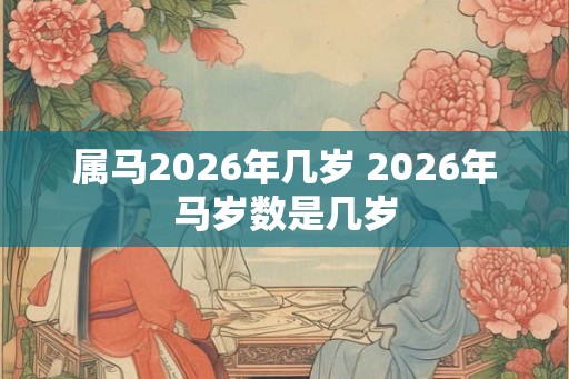 属马2026年几岁 2026年马岁数是几岁 属马2026年几岁 2026年马岁数是几岁
