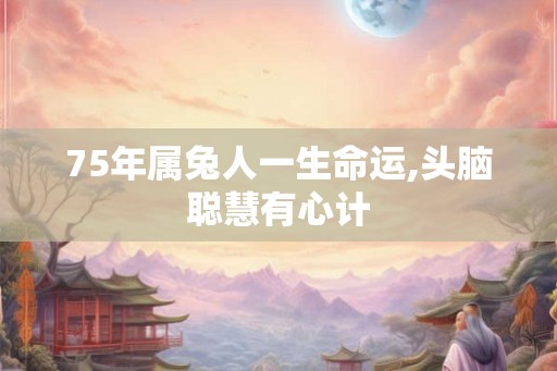 75年属兔人一生命运,头脑聪慧有心计 75年属兔人一生命运,头脑聪慧有心计