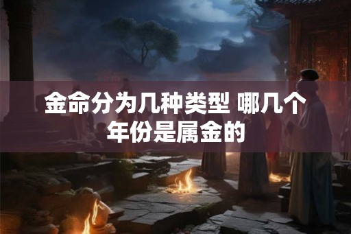 金命分为几种类型 哪几个年份是属金的