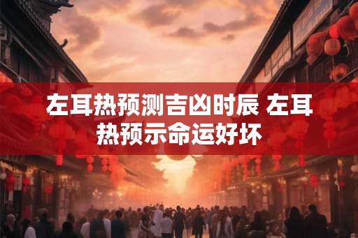 左耳热预测吉凶时辰 左耳热预示命运好坏