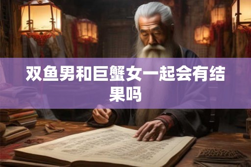 双鱼男和巨蟹女一起会有结果吗
