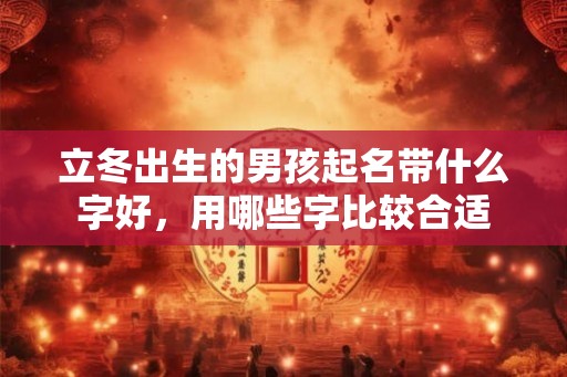 立冬出生的男孩起名带什么字好,用哪些字比较合适 立冬出生的男孩起名带什么字好,用哪些字比较合适