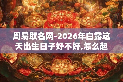 周易取名网-2026年白露这天出生日子好不好,怎么起名字