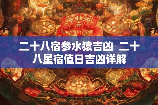 二十八宿参水猿吉凶  二十八星宿值日吉凶详解