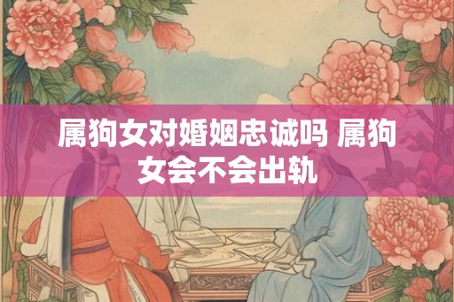 属狗女对婚姻忠诚吗 属狗女会不会出轨