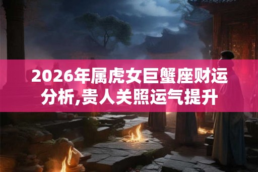2026年属虎女巨蟹座财运分析,贵人关照运气提升 2026年属虎女巨蟹座财运分析,贵人关照运气提升