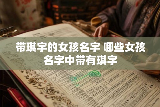 带琪字的女孩名字 哪些女孩名字中带有琪字 带琪字的女孩名字 哪些女孩名字中带有琪字