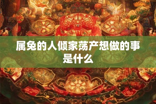 属兔的人倾家荡产想做的事是什么