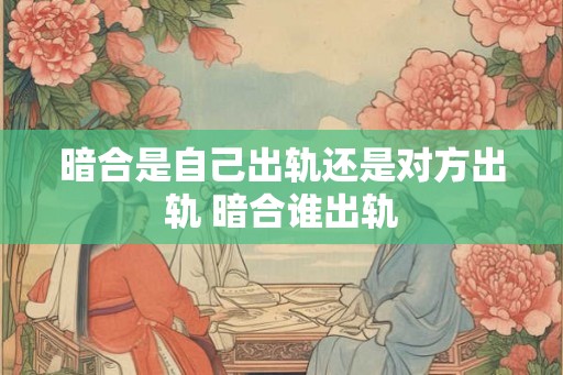 暗合是自己出轨还是对方出轨 暗合谁出轨