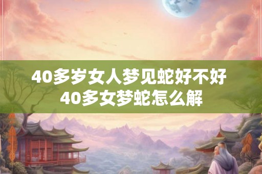 40多岁女人梦见蛇好不好 40多女梦蛇怎么解
