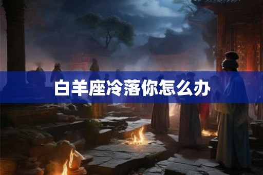 白羊座冷落你怎么办