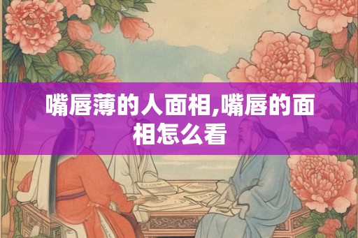 嘴唇薄的人面相,嘴唇的面相怎么看