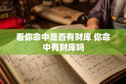 看你命中是否有财库 你命中有财库吗 看你命中是否有财库 你命中有财库吗