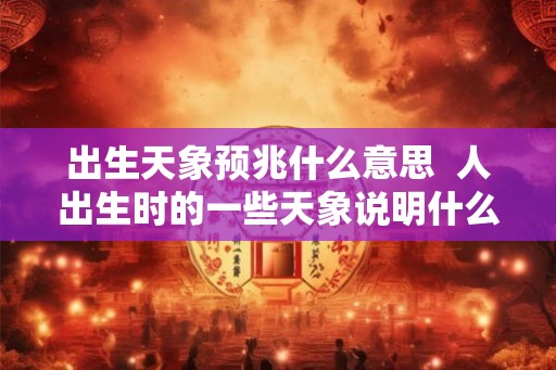 出生天象预兆什么意思  人出生时的一些天象说明什么