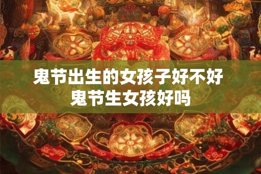 鬼节出生的女孩子好不好 鬼节生女孩好吗