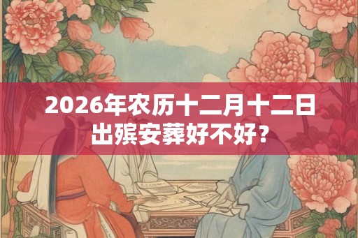 2026年农历十二月十二日出殡安葬好不好？