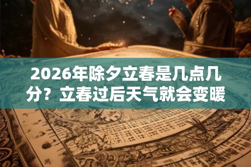 2026年除夕立春是几点几分?立春过后天气就会变暖吗? 2026年除夕立春是几点几分?立春过后天气就会变暖吗?