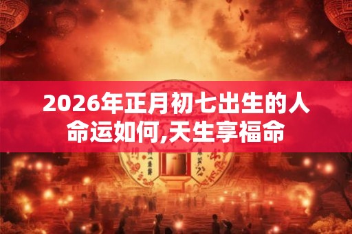 2026年正月初七出生的人命运如何,天生享福命