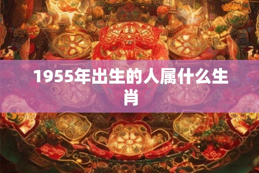 1955年出生的人属什么生肖