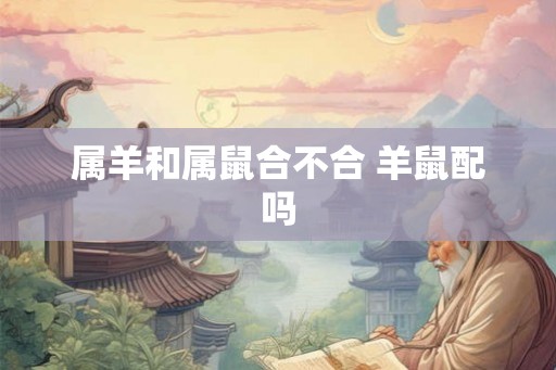 属羊和属鼠合不合 羊鼠配吗