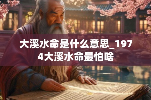 大溪水命是什么意思_1974大溪水命最怕啥 大溪水命是什么意思_1974大溪水命最怕啥