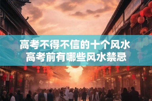 高考不得不信的十个风水 高考前有哪些风水禁忌 高考不得不信的十个风水 高考前有哪些风水禁忌