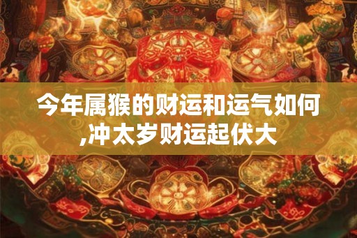 今年属猴的财运和运气如何,冲太岁财运起伏大