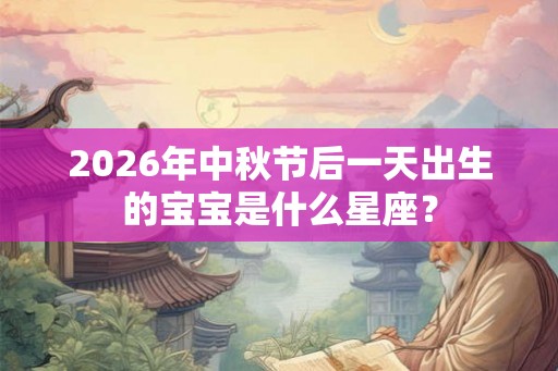 2026年中秋节后一天出生的宝宝是什么星座? 2026年中秋节后一天出生的宝宝是什么星座?