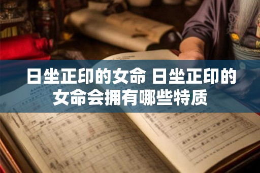 日坐正印的女命 日坐正印的女命会拥有哪些特质