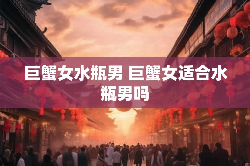 巨蟹女水瓶男 巨蟹女适合水瓶男吗