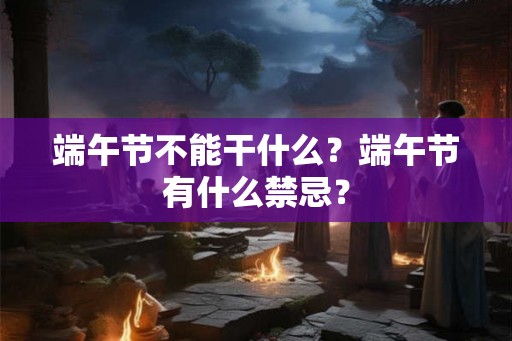 端午节不能干什么？端午节有什么禁忌？