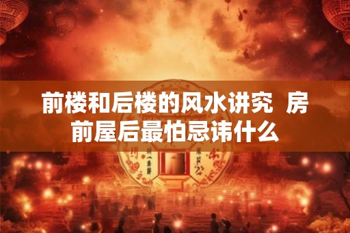前楼和后楼的风水讲究  房前屋后最怕忌讳什么