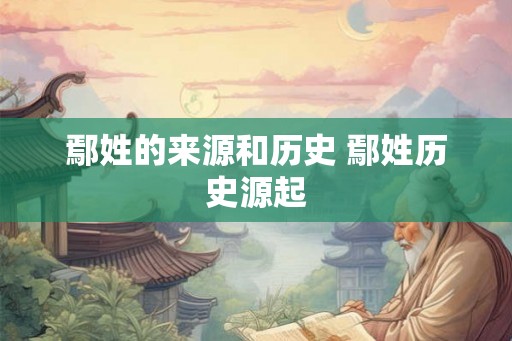 鄢姓的来源和历史 鄢姓历史源起