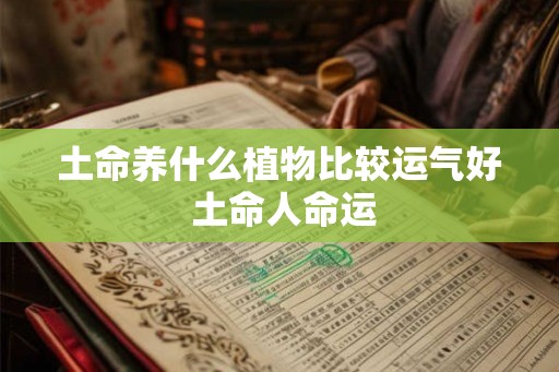 土命养什么植物比较运气好 土命人命运 土命养什么植物比较运气好 土命人命运
