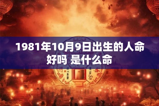 1981年10月9日出生的人命好吗 是什么命
